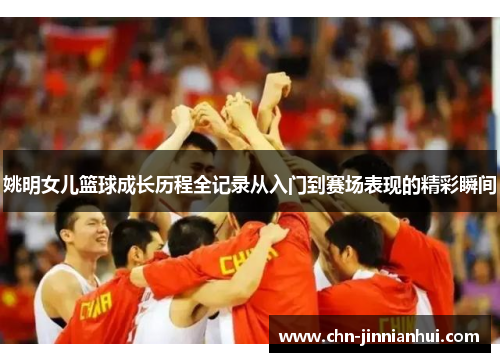 姚明女儿篮球成长历程全记录从入门到赛场表现的精彩瞬间