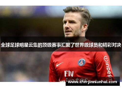 全球足球明星云集的顶级赛事汇聚了世界级球员和精彩对决